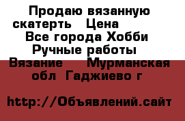 Продаю вязанную скатерть › Цена ­ 3 000 - Все города Хобби. Ручные работы » Вязание   . Мурманская обл.,Гаджиево г.